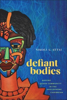 Nikoli A. Attai, Nikoli A Attai - Defiant Bodies: Making Queer Community in the Anglophone Caribbean, Inbunden