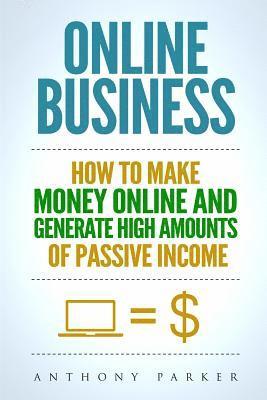 Online Business: Simple yet Effective Ideas on How To Make Money Online and Generate High Amounts of Passive Income, Affiliate Marketin 1