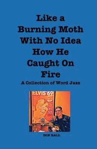 bokomslag Like a Burning Moth Without a Clue as to How He Caught on Fire: A Collection of Word Jazz