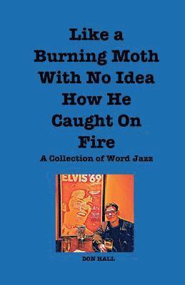 Like a Burning Moth Without a Clue as to How He Caught on Fire: A Collection of Word Jazz 1