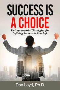 bokomslag Success Is a Choice: Entrepreneurial Strategies for Defining Success in Your Life.