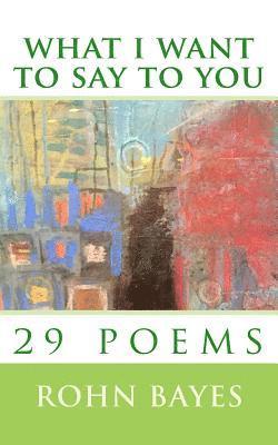 what i want to say to you: 29 poems 1