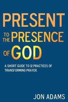 Jon Adams - Present to the Presence of God: A short guide to 12 practices of transforming prayer, Häftad