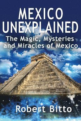 Mexico Unexplained: The Magic, Mysteries and Miracles of Mexico 1