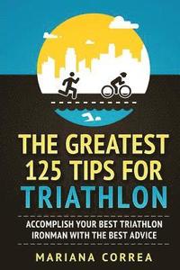 bokomslag THE GREATEST 125 TIPS For TRIATHLON: ACCOMPLISH YOUR BEST TRIATHLON IRONMAN WITH The BEST ADVICE