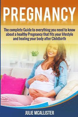Pregnancy: The complete Guide to everything you need to know about a healthy Pregnancy that fits your lifestyle and heals your bo 1