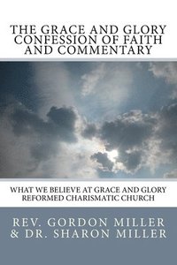 bokomslag The Grace and Glory Confession of Faith and Commentary: What We Believe at Grace and Glory Reformed Charismatic Church