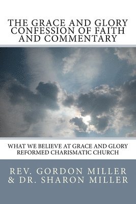 The Grace and Glory Confession of Faith and Commentary: What We Believe at Grace and Glory Reformed Charismatic Church 1