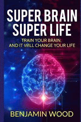 Super Brain. Super Life. Train your Brain, and it will Change Your Life: Simple and Productive Exercises for the Brain and Memory 1