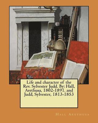 Life and character of the Rev. Sylvester Judd. By: Hall, Arethusa, 1802-1891. and Judd, Sylvester, 1813-1853 1