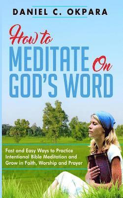 How to Meditate on God's Word: Fast and Easy Ways to Practice Intentional Bible Meditation and Grow in Faith, Worship and Prayer 1