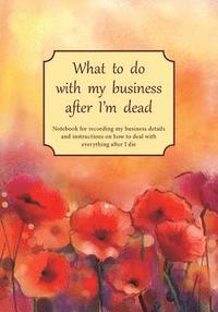 bokomslag What to do with my business after I'm dead: Notebook for recording my business details and instructions on how to deal with everything after I die (UK