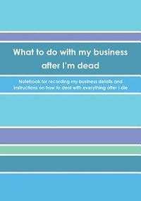 bokomslag What to do with my business after I'm dead: Notebook for recording my business details and instructions on how to deal with everything after I die (UK