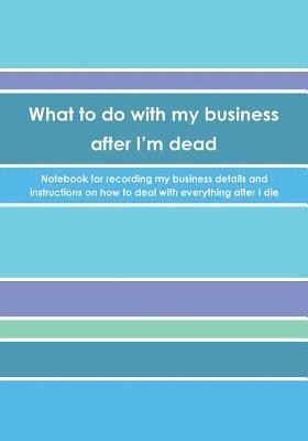 bokomslag What to do with my business after I'm dead: Notebook for recording my business details and instructions on how to deal with everything after I die (UK