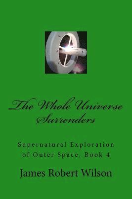 James Robert Wilson - The Whole Universe Surrenders: Supernatural Exploration of Outer Space, Book 4, Häftad