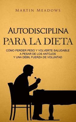 bokomslag Autodisciplina para la dieta: Cómo perder peso y volverte saludable a pesar de los antojos y una débil fuerza de voluntad