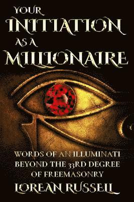 Your Initiation as a Millionaire: Words of an Illuminati Beyond the 33rd Degree of Freemasonry 1
