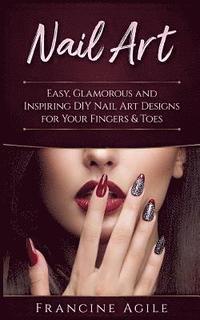 bokomslag Nail Art: Easy, Glamorous and Inspiring DIY Nail Art Designs for Your Fingers & Toes