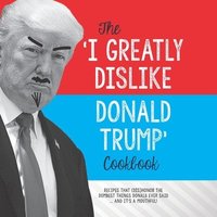 bokomslag The 'I Greatly Dislike Donald Trump' Cookbook: Recipes that (dis)honor the dumbest things Donald ever said ... and it's a mouthful