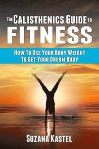 bokomslag The Calisthenics Guide To Fitness: How To Use Your Body Weight To Get Your Dream Body