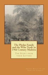 bokomslag The Phelps Family and the Wine Trade in 19th Century Madeira: The Story from their Letters
