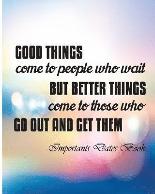 Important Dates Book: Good Things Come To People Who wait But Berrer Things ComeTo Those Who Go Out And Get Them. 1