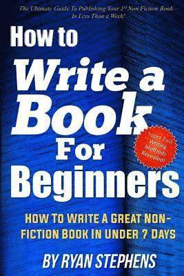 How To Write A Book For Beginners: How to Write a Great Non-Fiction Book In Under 7 Days 1