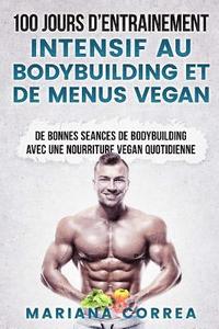 bokomslag 100 JOURS De ENTRAINEMENT INTENSIF AU BODYBUILDING ET DE MENUS VEGAN: DE BONNES SEANCES De BODYBUILDING AVEC UNE NOURRITURE VEGAN QUOTIDIENNE