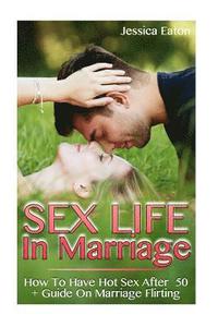 bokomslag Sex Life In Marriage: How To Have Hot Sex After 50 + Guide On Marriage Flirting