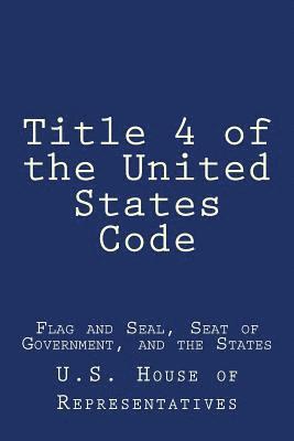 U. S. House of Representatives - Title 4 of the United States Code: Flag and Seal, Seat of Government, and the States, Häftad