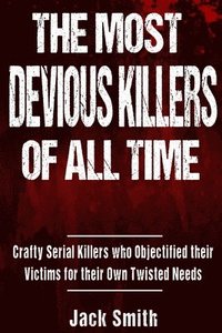 bokomslag The Most Devious Killers of All Time: Crafty Serial Killers Who Objectified Their Victims for Their Own Twisted Needs
