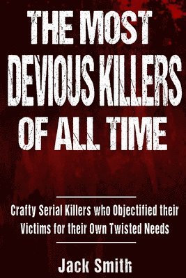 The Most Devious Killers of All Time: Crafty Serial Killers Who Objectified Their Victims for Their Own Twisted Needs 1