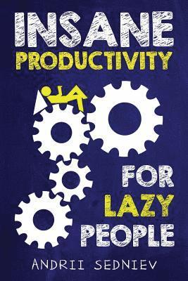 Insane Productivity for Lazy People: A Complete System for Becoming Incredibly Productive 1