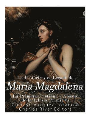 bokomslag La Historia y El Legado de María Magdalena, La Primera Cristiana y Apóstol de La Iglesia Primitiva