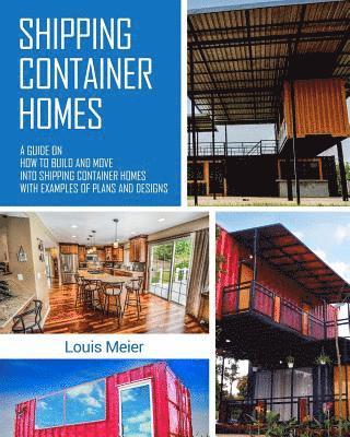 Shipping Container Homes: A Guide on How to Build and Move into Shipping Container Homes with Examples of Plans and Designs 1