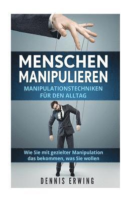 bokomslag Menschen manipulieren: Manipulationstechniken für den Alltag. Wie Sie mit gezielter Manipulation das bekommen, was Sie wollen.