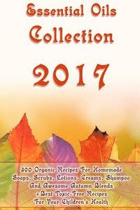 bokomslag Essential Oils Collection 2017: 300 Organic Recipes For Homemade Soaps, Scrubs, Lotions, Creams, Shampoo And Awesome Autumn Blends + Best Toxic-Free R