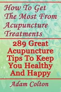 bokomslag How To Get The Most From Acupuncture Treatments: 289 Great Acupuncture Tips To Keep You Healthy And Happy