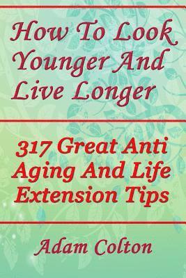 bokomslag How To Look Younger And Live Longer: 317 Great Anti Aging And Life Extension Tips