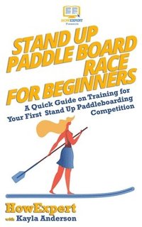 bokomslag Stand Up Paddle Board Racing for Beginners: A Quick Guide on Training for Your First Stand Up Paddleboarding Competition