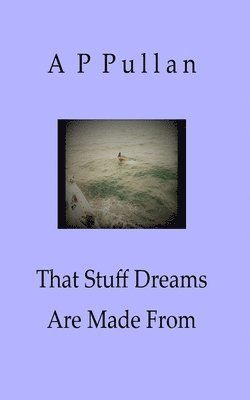 That Stuff Dreams Are Made From: Poems by A P Pullan 1