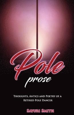 Pole Prose: Thoughts, Antics and Poetry of a Retired Stripper: Thoughts, Antics and Poetry of a Retired Pole Dancer 1