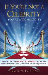 bokomslag If You're Not a Celebrity ... You're a Commodity!: How to Use the Secret of Celebrity to Attract New Customers and Obliterate Your Competition!