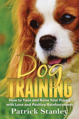 Patrick Stanley - Dog Training: How to Train and Raise Your Puppy with Love and Positive Reinforcement, Häftad