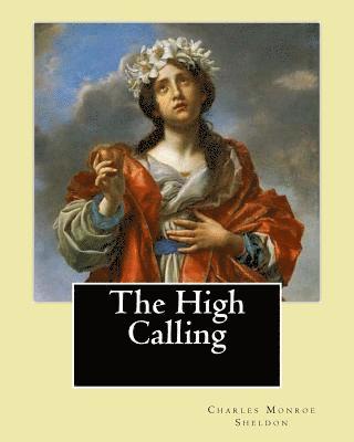 The High Calling By: Charles Monroe Sheldon: Charles Monroe Sheldon (February 26, 1857 - February 24, 1946) was an American minister in the 1