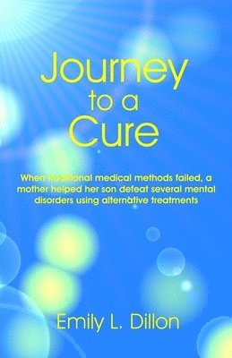 Journey To A Cure: When Traditional Medical Methods Failed, A Mother Helped Her Son Defeat Several Mental Disorders Using Alternative Tre 1