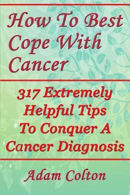 Adam Colton - How To Best Cope With Cancer: 317 Extremely Helpful Tips To Conquer A Cancer Diagnosis, Häftad