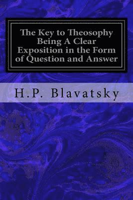 The Key to Theosophy Being A Clear Exposition in the Form of Question and Answer: of the Ethics, Science, and Philosophy for the Study of Which the Th 1