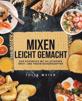 Mixen leicht gemacht: Das Kochbuch mit 55 leckeren Brot- und Frühstücksrezepten 1