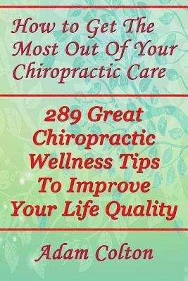 bokomslag How to Get The Most Out Of Your Chiropractic Care: 289 Great Chiropractic Wellness Tips To Improve Your Life Quality